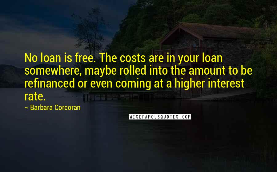 Barbara Corcoran Quotes: No loan is free. The costs are in your loan somewhere, maybe rolled into the amount to be refinanced or even coming at a higher interest rate.