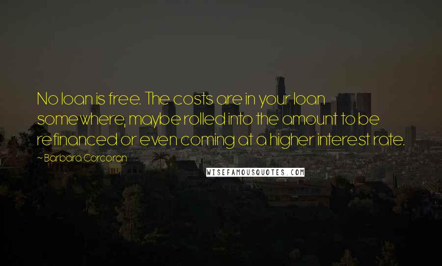 Barbara Corcoran Quotes: No loan is free. The costs are in your loan somewhere, maybe rolled into the amount to be refinanced or even coming at a higher interest rate.