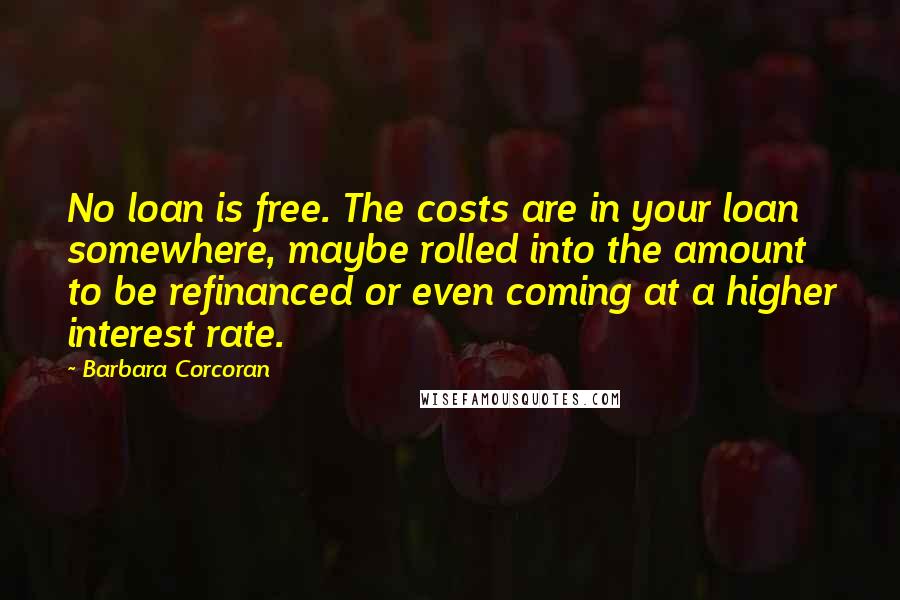 Barbara Corcoran Quotes: No loan is free. The costs are in your loan somewhere, maybe rolled into the amount to be refinanced or even coming at a higher interest rate.