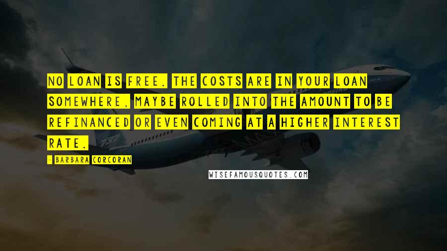 Barbara Corcoran Quotes: No loan is free. The costs are in your loan somewhere, maybe rolled into the amount to be refinanced or even coming at a higher interest rate.