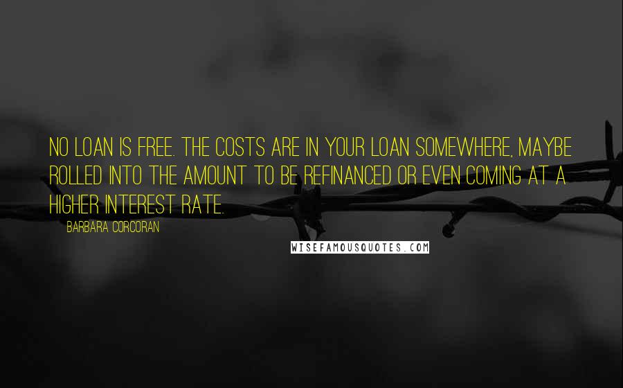 Barbara Corcoran Quotes: No loan is free. The costs are in your loan somewhere, maybe rolled into the amount to be refinanced or even coming at a higher interest rate.