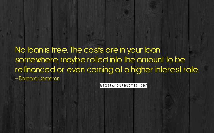 Barbara Corcoran Quotes: No loan is free. The costs are in your loan somewhere, maybe rolled into the amount to be refinanced or even coming at a higher interest rate.