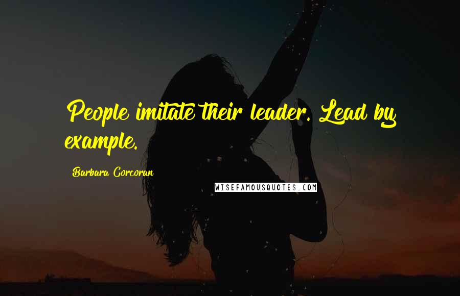 Barbara Corcoran Quotes: People imitate their leader. Lead by example.