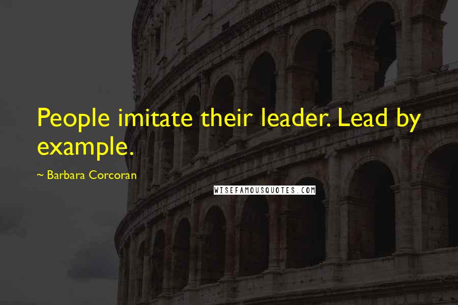 Barbara Corcoran Quotes: People imitate their leader. Lead by example.