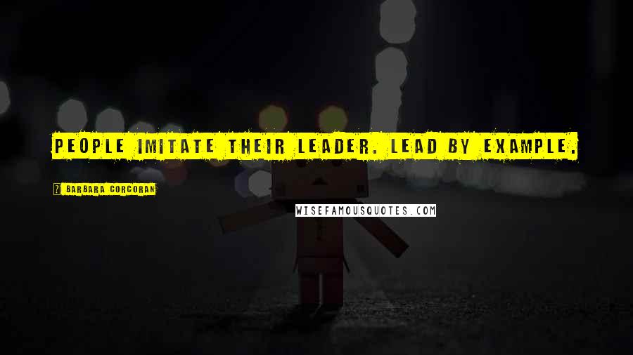 Barbara Corcoran Quotes: People imitate their leader. Lead by example.