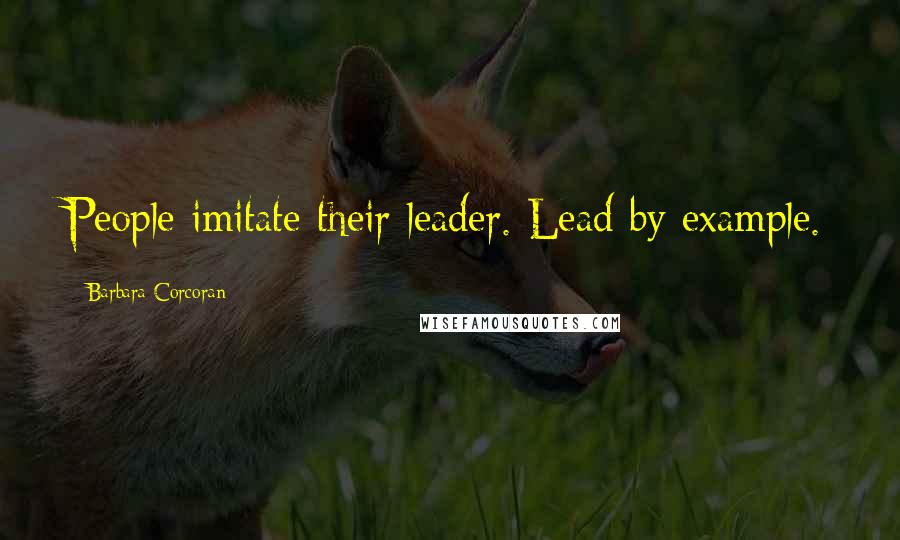 Barbara Corcoran Quotes: People imitate their leader. Lead by example.