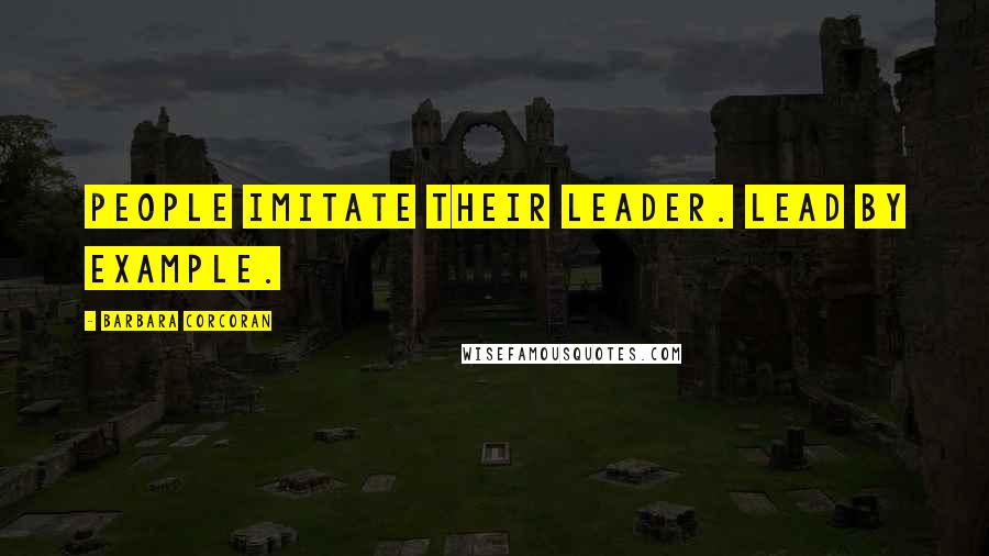 Barbara Corcoran Quotes: People imitate their leader. Lead by example.