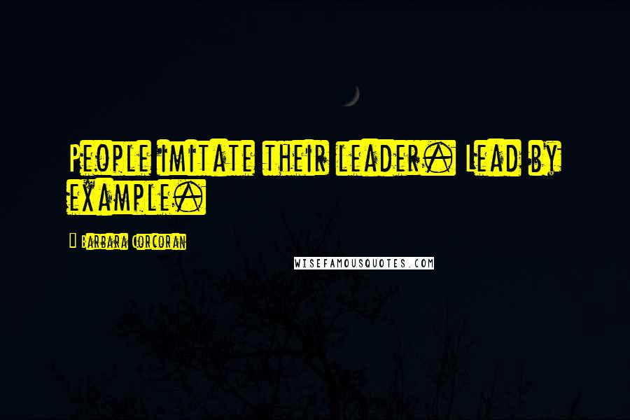 Barbara Corcoran Quotes: People imitate their leader. Lead by example.