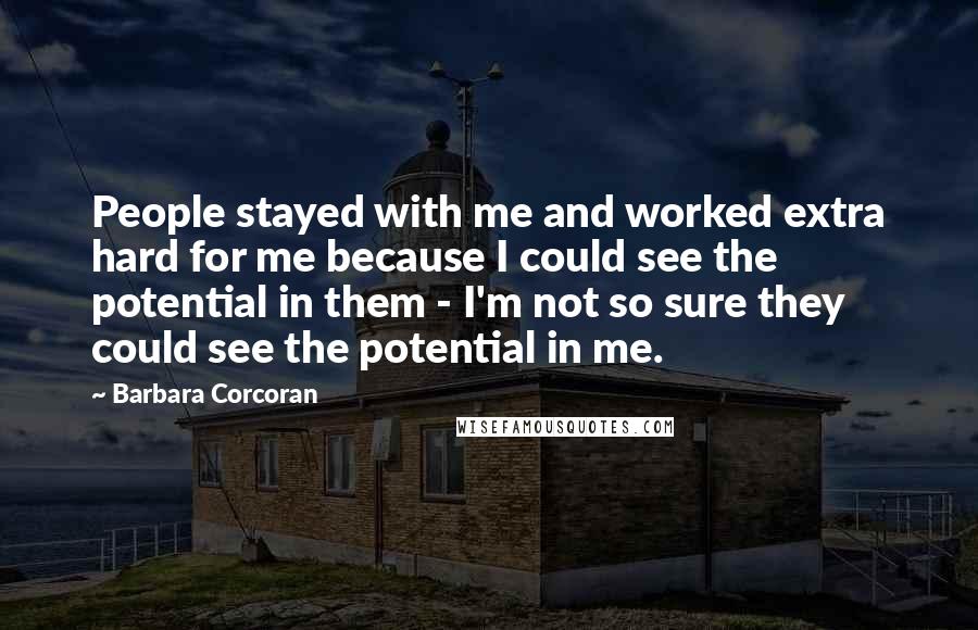 Barbara Corcoran Quotes: People stayed with me and worked extra hard for me because I could see the potential in them - I'm not so sure they could see the potential in me.