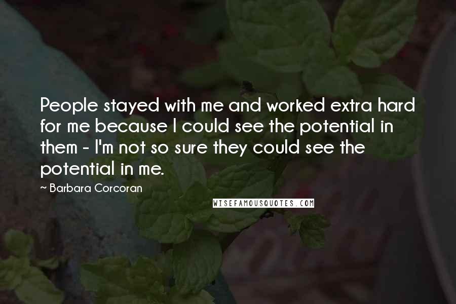 Barbara Corcoran Quotes: People stayed with me and worked extra hard for me because I could see the potential in them - I'm not so sure they could see the potential in me.