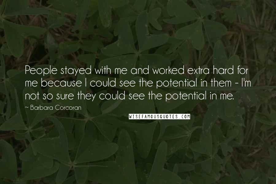 Barbara Corcoran Quotes: People stayed with me and worked extra hard for me because I could see the potential in them - I'm not so sure they could see the potential in me.