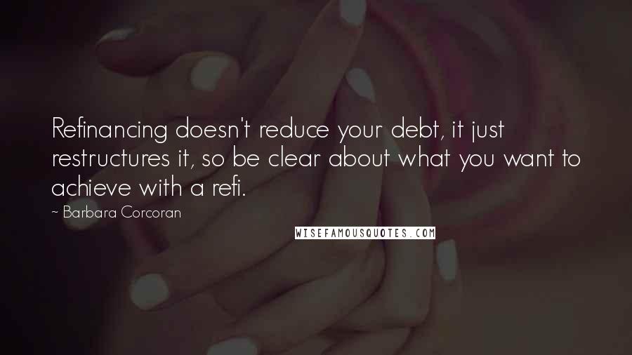 Barbara Corcoran Quotes: Refinancing doesn't reduce your debt, it just restructures it, so be clear about what you want to achieve with a refi.