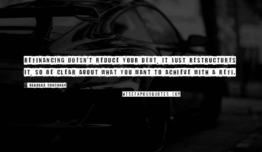 Barbara Corcoran Quotes: Refinancing doesn't reduce your debt, it just restructures it, so be clear about what you want to achieve with a refi.