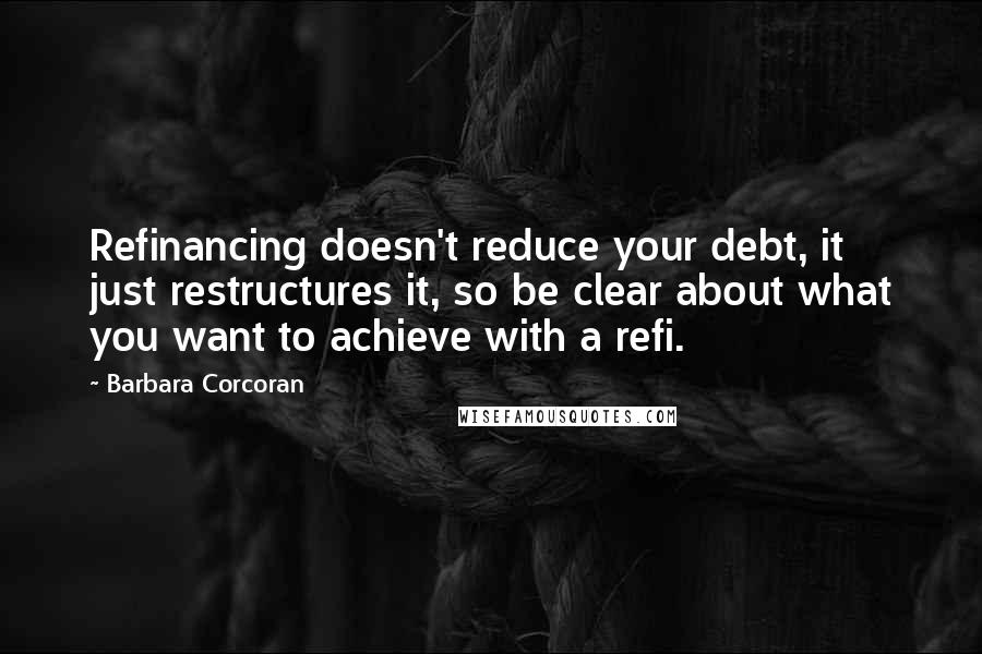 Barbara Corcoran Quotes: Refinancing doesn't reduce your debt, it just restructures it, so be clear about what you want to achieve with a refi.