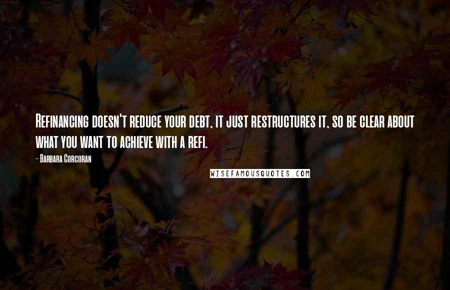 Barbara Corcoran Quotes: Refinancing doesn't reduce your debt, it just restructures it, so be clear about what you want to achieve with a refi.