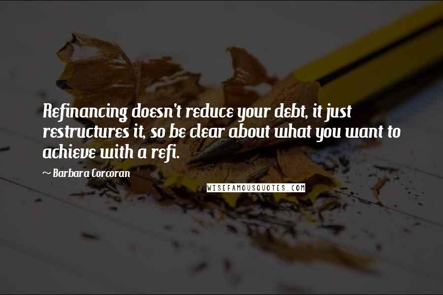 Barbara Corcoran Quotes: Refinancing doesn't reduce your debt, it just restructures it, so be clear about what you want to achieve with a refi.