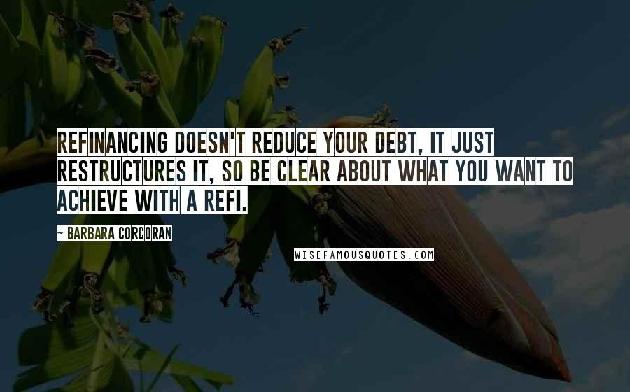 Barbara Corcoran Quotes: Refinancing doesn't reduce your debt, it just restructures it, so be clear about what you want to achieve with a refi.