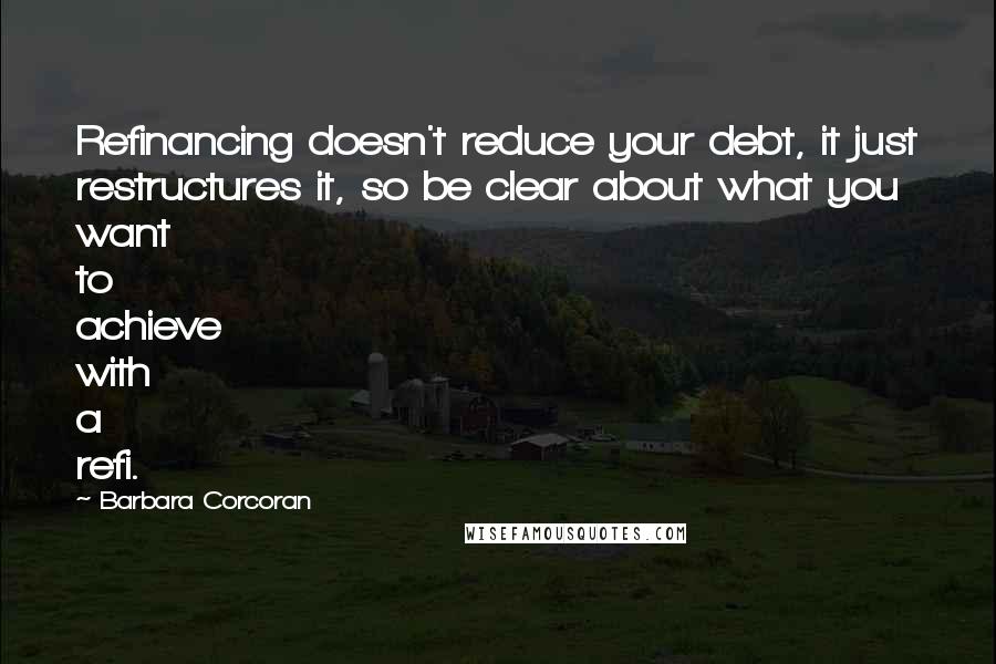 Barbara Corcoran Quotes: Refinancing doesn't reduce your debt, it just restructures it, so be clear about what you want to achieve with a refi.