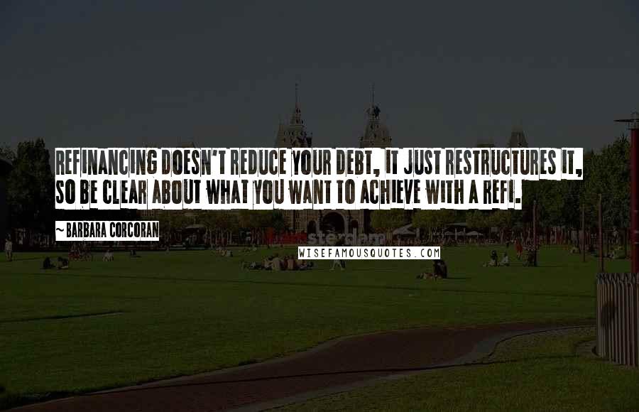 Barbara Corcoran Quotes: Refinancing doesn't reduce your debt, it just restructures it, so be clear about what you want to achieve with a refi.