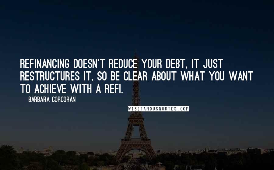 Barbara Corcoran Quotes: Refinancing doesn't reduce your debt, it just restructures it, so be clear about what you want to achieve with a refi.