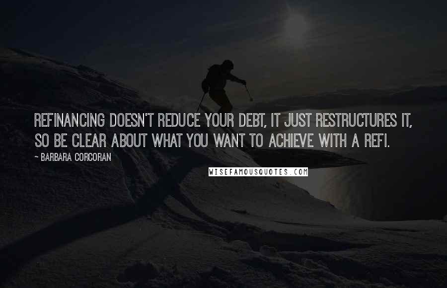 Barbara Corcoran Quotes: Refinancing doesn't reduce your debt, it just restructures it, so be clear about what you want to achieve with a refi.