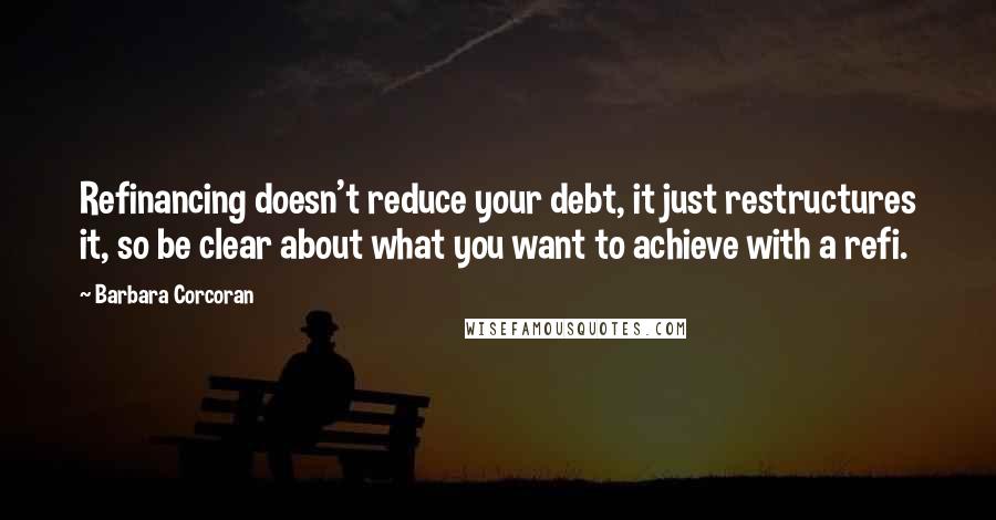 Barbara Corcoran Quotes: Refinancing doesn't reduce your debt, it just restructures it, so be clear about what you want to achieve with a refi.