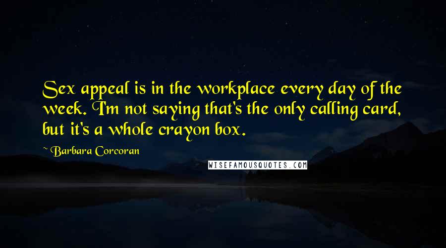 Barbara Corcoran Quotes: Sex appeal is in the workplace every day of the week. I'm not saying that's the only calling card, but it's a whole crayon box.