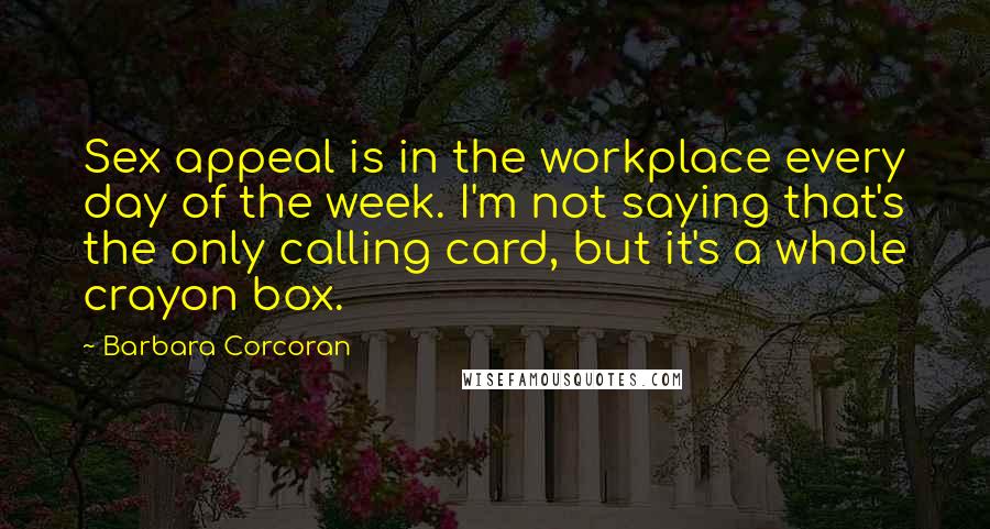 Barbara Corcoran Quotes: Sex appeal is in the workplace every day of the week. I'm not saying that's the only calling card, but it's a whole crayon box.