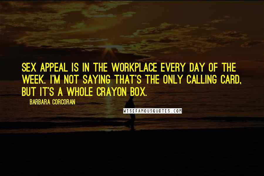 Barbara Corcoran Quotes: Sex appeal is in the workplace every day of the week. I'm not saying that's the only calling card, but it's a whole crayon box.