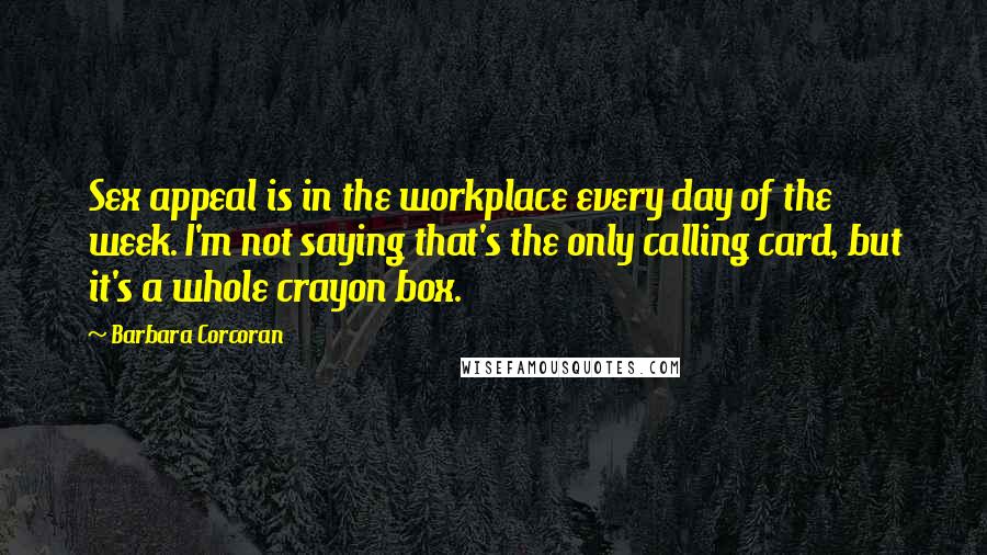 Barbara Corcoran Quotes: Sex appeal is in the workplace every day of the week. I'm not saying that's the only calling card, but it's a whole crayon box.