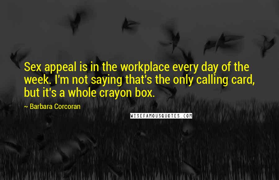 Barbara Corcoran Quotes: Sex appeal is in the workplace every day of the week. I'm not saying that's the only calling card, but it's a whole crayon box.