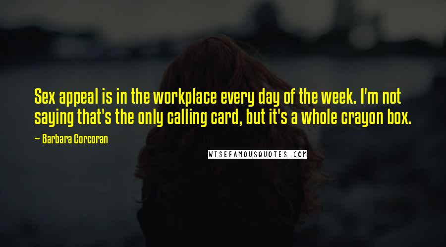 Barbara Corcoran Quotes: Sex appeal is in the workplace every day of the week. I'm not saying that's the only calling card, but it's a whole crayon box.