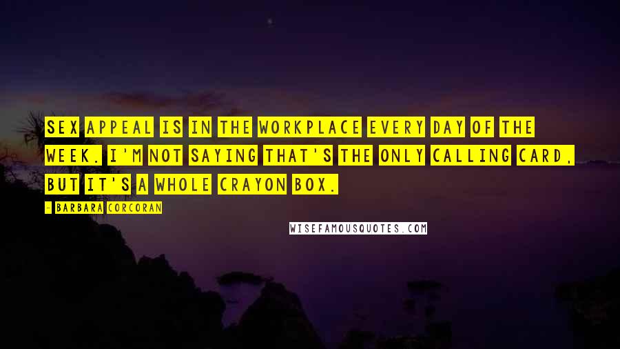 Barbara Corcoran Quotes: Sex appeal is in the workplace every day of the week. I'm not saying that's the only calling card, but it's a whole crayon box.