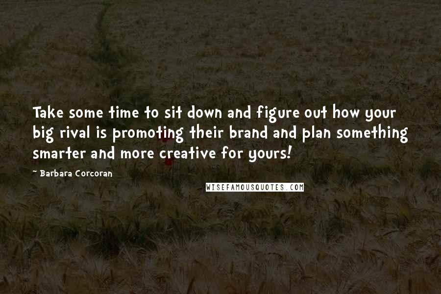 Barbara Corcoran Quotes: Take some time to sit down and figure out how your big rival is promoting their brand and plan something smarter and more creative for yours!