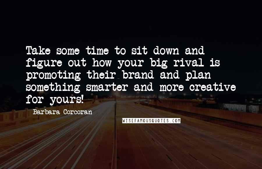 Barbara Corcoran Quotes: Take some time to sit down and figure out how your big rival is promoting their brand and plan something smarter and more creative for yours!