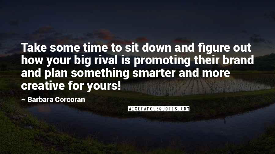 Barbara Corcoran Quotes: Take some time to sit down and figure out how your big rival is promoting their brand and plan something smarter and more creative for yours!