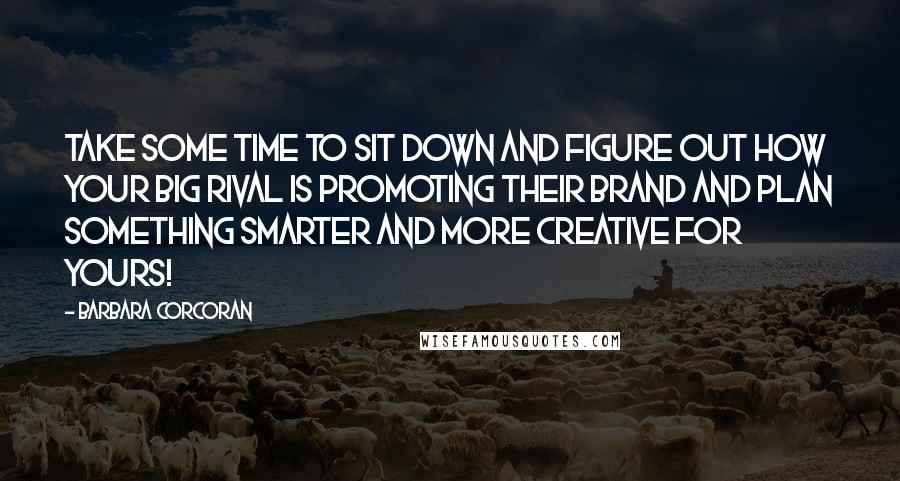 Barbara Corcoran Quotes: Take some time to sit down and figure out how your big rival is promoting their brand and plan something smarter and more creative for yours!