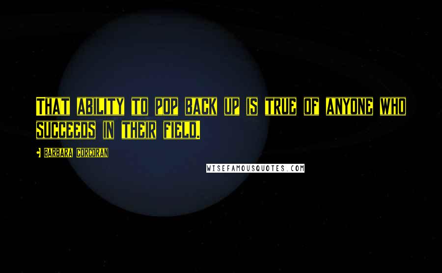 Barbara Corcoran Quotes: That ability to pop back up is true of anyone who succeeds in their field.