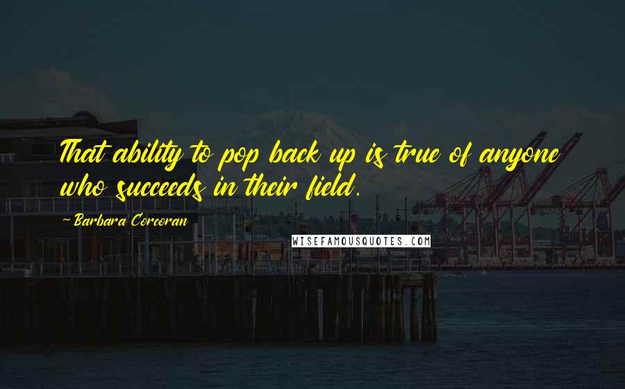 Barbara Corcoran Quotes: That ability to pop back up is true of anyone who succeeds in their field.