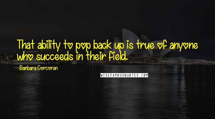 Barbara Corcoran Quotes: That ability to pop back up is true of anyone who succeeds in their field.