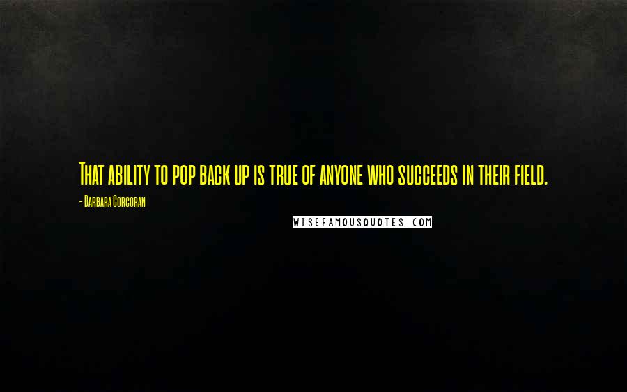 Barbara Corcoran Quotes: That ability to pop back up is true of anyone who succeeds in their field.