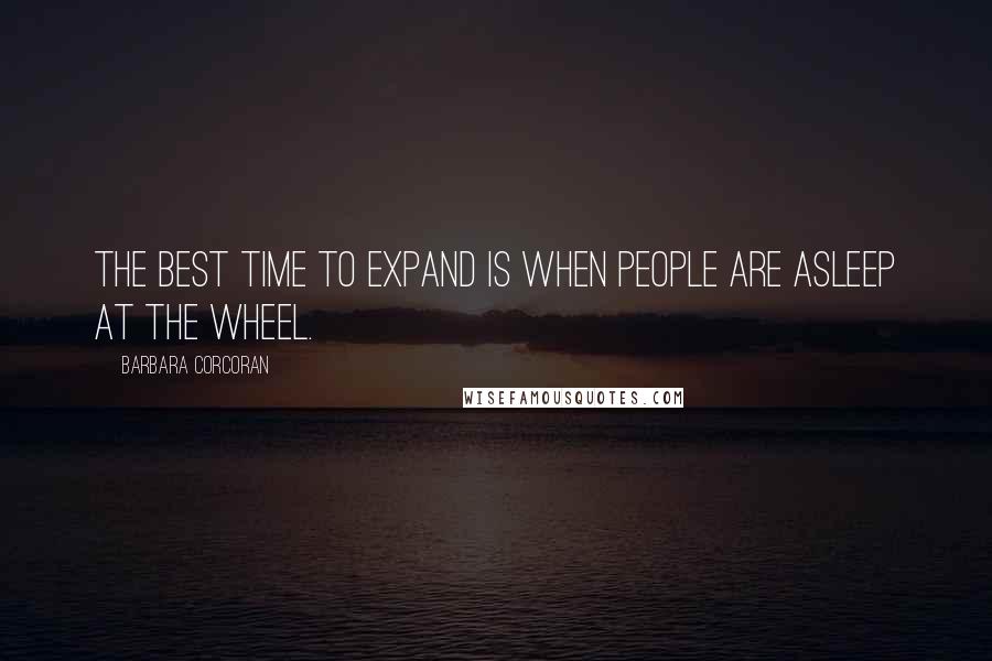 Barbara Corcoran Quotes: The best time to expand is when people are asleep at the wheel.