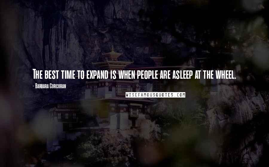 Barbara Corcoran Quotes: The best time to expand is when people are asleep at the wheel.