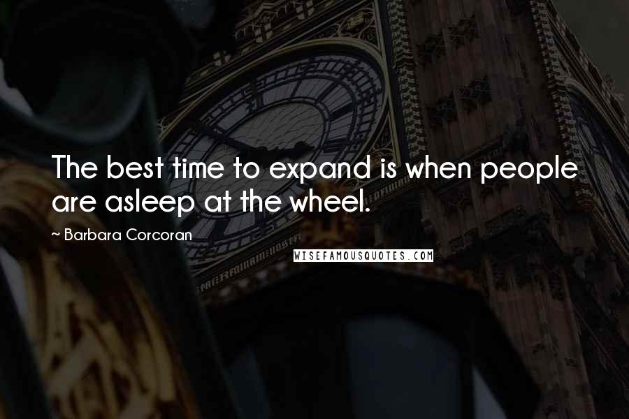 Barbara Corcoran Quotes: The best time to expand is when people are asleep at the wheel.