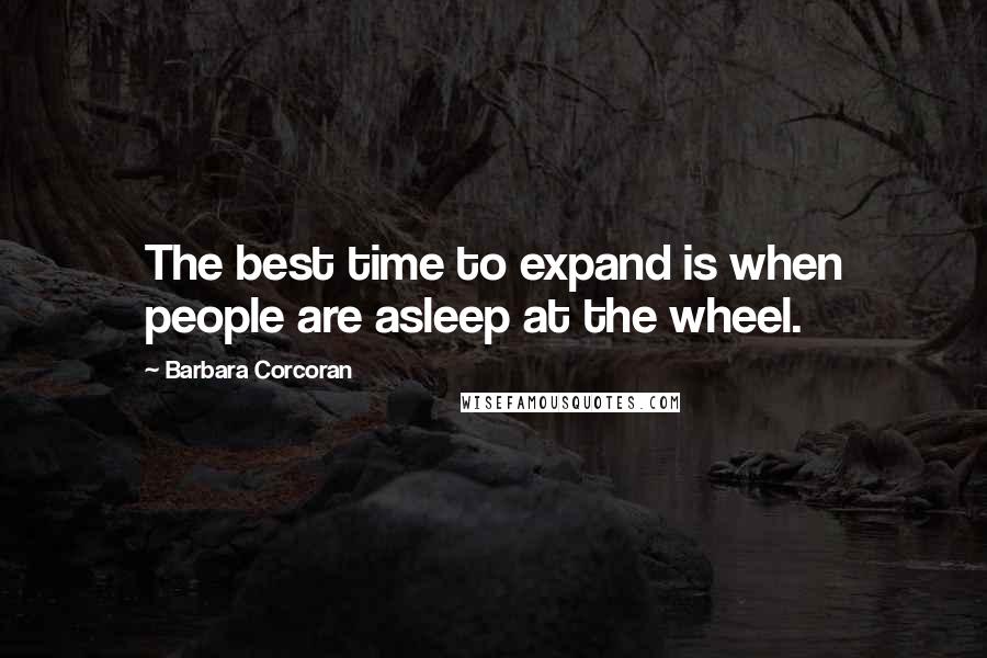 Barbara Corcoran Quotes: The best time to expand is when people are asleep at the wheel.