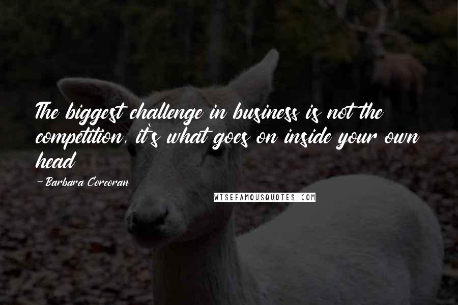 Barbara Corcoran Quotes: The biggest challenge in business is not the competition, it's what goes on inside your own head