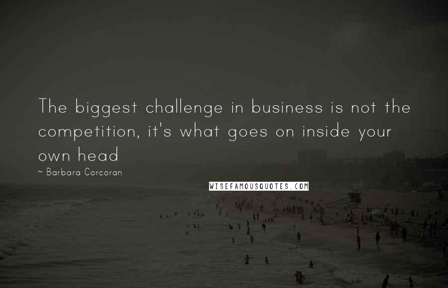 Barbara Corcoran Quotes: The biggest challenge in business is not the competition, it's what goes on inside your own head