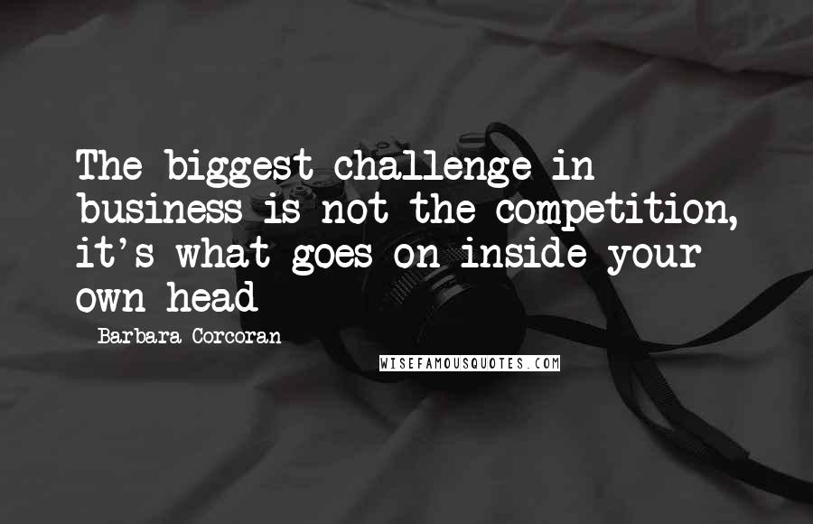 Barbara Corcoran Quotes: The biggest challenge in business is not the competition, it's what goes on inside your own head