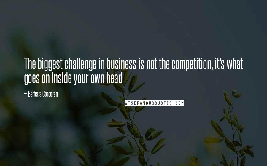 Barbara Corcoran Quotes: The biggest challenge in business is not the competition, it's what goes on inside your own head