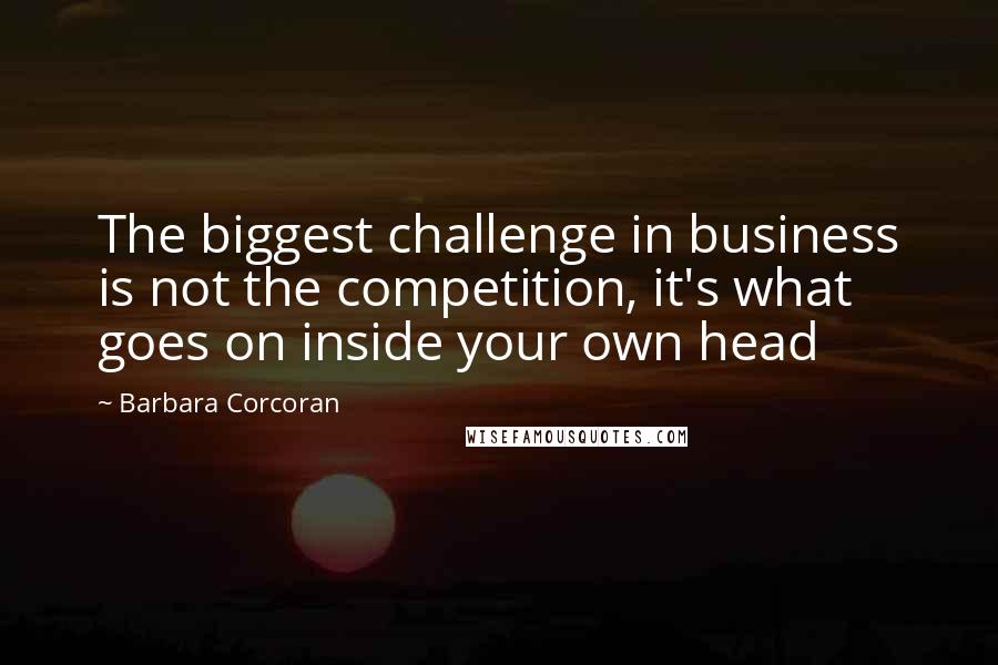 Barbara Corcoran Quotes: The biggest challenge in business is not the competition, it's what goes on inside your own head